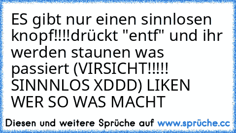 ES gibt nur einen sinnlosen knopf!!!!
drückt "entf" und ihr werden staunen was passiert
 (VIRSICHT!!!!! SINNNLOS XDDD) 
LIKEN WER SO WAS MACHT