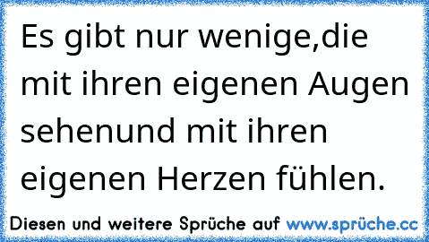 Es gibt nur wenige,
die mit ihren eigenen Augen sehen
und mit ihren eigenen Herzen fühlen.