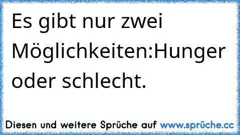 Es gibt nur zwei Möglichkeiten:
Hunger oder schlecht.