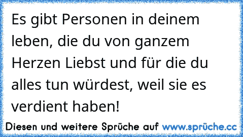 Es gibt Personen in deinem leben, die du von ganzem Herzen Liebst und für die du alles tun würdest, weil sie es verdient haben! ♥