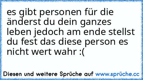 es gibt personen für die änderst du dein ganzes leben ♥♥♥
jedoch am ende stellst du fest das diese person es nicht wert wahr :´(