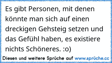 Es gibt Personen, mit denen könnte man sich auf einen dreckigen Gehsteig setzen und das Gefühl haben, es existiere nichts Schöneres. :o)