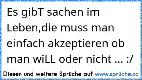 Es gibT sachen im Leben,
die muss man einfach akzeptieren ob man wiLL oder nicht ... :/