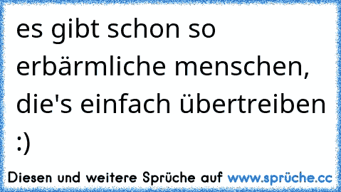 es gibt schon so erbärmliche menschen, die's einfach übertreiben :)