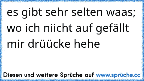 es gibt sehr selten waas; wo ich niicht auf gefällt mir drüücke hehe