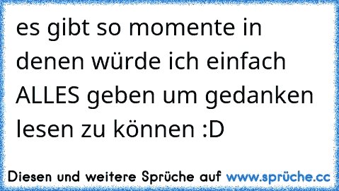 es gibt so momente in denen würde ich einfach ALLES geben um gedanken lesen zu können :D