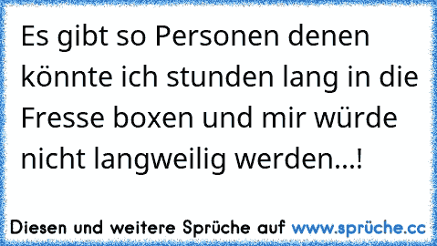 Es gibt so Personen denen könnte ich stunden lang in die Fresse boxen und mir würde nicht langweilig werden...!