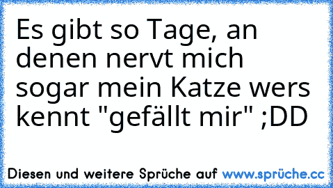 Es gibt so Tage, an denen nervt mich sogar mein Katze 
wers kennt "gefällt mir" ;DD