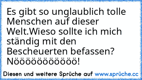 Es gibt so unglaublich tolle Menschen auf dieser Welt.
Wieso sollte ich mich ständig mit den Bescheuerten befassen? Nööööööööööö!