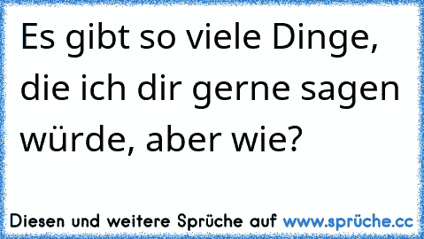 Es gibt so viele Dinge, die ich dir gerne sagen würde, aber wie?