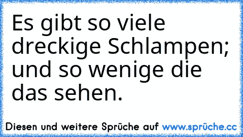 Es gibt so viele dreckige Schlampen; und so wenige die das sehen.