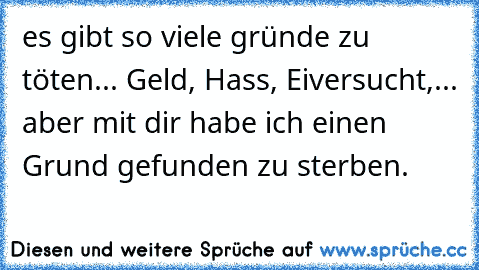 es gibt so viele gründe zu töten... Geld, Hass, Eiversucht,... aber mit dir habe ich einen Grund gefunden zu sterben.