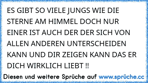 ES GIBT SO VIELE JUNGS WIE DIE STERNE AM HIMMEL DOCH NUR EINER IST AUCH DER DER SICH VON ALLEN ANDEREN UNTERSCHEIDEN KANN UND DIR ZEIGEN KANN DAS ER DICH WIRKLICH LIEBT !!