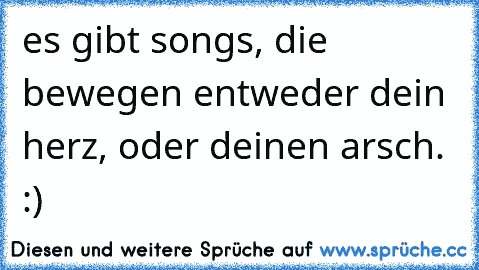 es gibt songs, die bewegen entweder dein herz, oder deinen arsch. :)