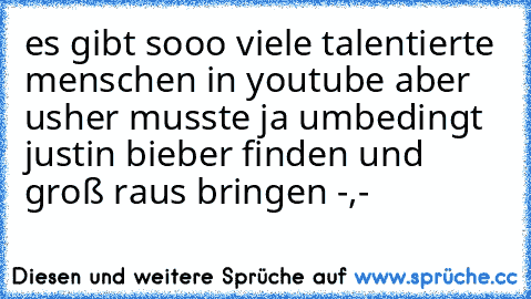 es gibt sooo viele talentierte menschen in youtube aber usher musste ja umbedingt justin bieber finden und groß raus bringen -,-