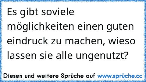 Es gibt soviele möglichkeiten einen guten eindruck zu machen, wieso lassen sie alle ungenutzt?