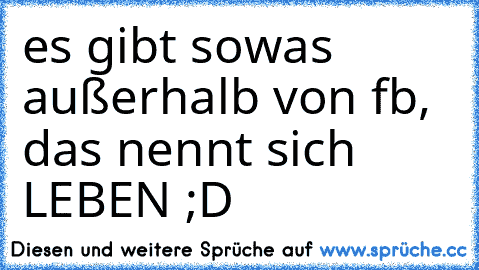 es gibt sowas außerhalb von fb, das nennt sich LEBEN ;D