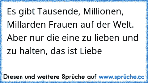 Es gibt Tausende, Millionen, Millarden Frauen auf der Welt. Aber nur die eine zu lieben und zu halten, das ist Liebe