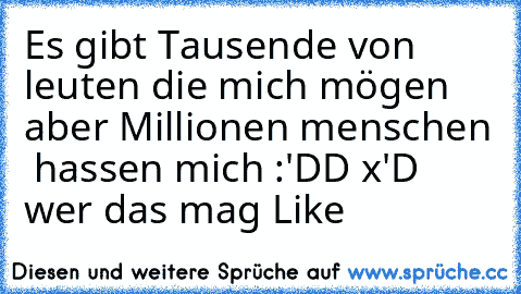 Es gibt Tausende von leuten die mich mögen aber Millionen menschen  hassen mich :'DD x'D wer das mag Like