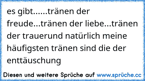 es gibt...
...tränen der freude
...tränen der liebe
...tränen der trauer
und natürlich meine häufigsten tränen sind die der enttäuschung