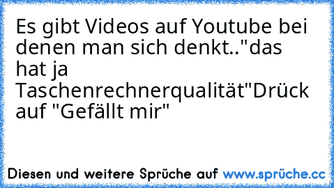 Es gibt Videos auf Youtube bei denen man sich denkt.."das hat ja Taschenrechnerqualität"
Drück auf "Gefällt mir"