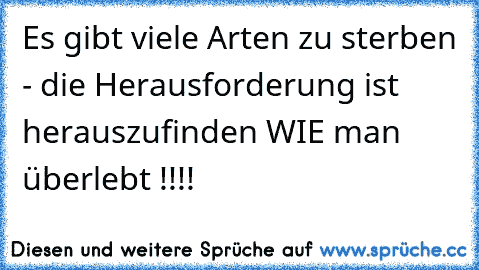 Es gibt viele Arten zu sterben - die Herausforderung ist herauszufinden WIE man überlebt !!!!