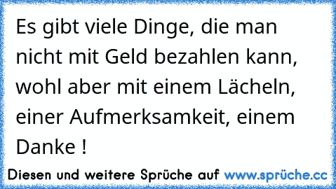 Es gibt viele Dinge, die man nicht mit Geld bezahlen kann, wohl aber mit einem Lächeln, einer Aufmerksamkeit, einem Danke !