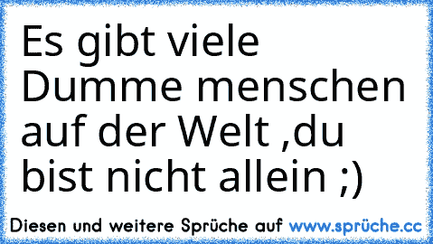 Es gibt viele Dumme menschen auf der Welt ,du bist nicht allein ;)