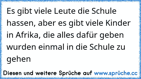 Es gibt viele Leute die Schule hassen, aber es gibt viele Kinder in Afrika, die alles dafür geben wurden einmal in die Schule zu gehen ♥