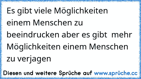 Es gibt viele Möglichkeiten  einem Menschen zu beeindrucken aber es gibt  mehr Möglichkeiten einem Menschen zu verjagen