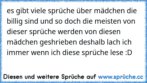 es gibt viele sprüche über mädchen die billig sind und so doch die meisten von dieser sprüche werden von diesen mädchen geshrieben deshalb lach ich immer wenn ich diese sprüche lese :D