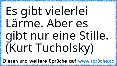 Es gibt vielerlei Lärme. Aber es gibt nur eine Stille. (Kurt Tucholsky)