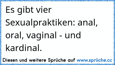 Es gibt vier Sexualpraktiken: anal, oral, vaginal - und kardinal.