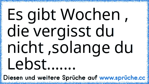 Es gibt Wochen , die vergisst du nicht ,solange du Lebst.......