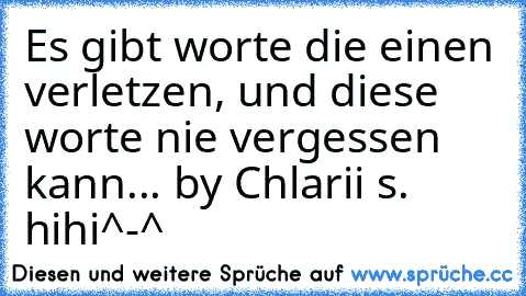 Es gibt worte die einen verletzen, und diese worte nie vergessen kann... 
by Chlarii s. hihi^-^