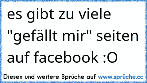 es gibt zu viele "gefällt mir" seiten auf facebook :O