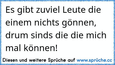 Es gibt zuviel Leute die einem nichts gönnen, drum sinds die die mich mal können!