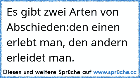 Es gibt zwei Arten von Abschieden:
den einen erlebt man, den andern erleidet man.