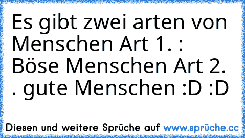 Es gibt zwei arten von Menschen 
Art 1. : Böse Menschen 
Art 2. . gute Menschen 
:D :D