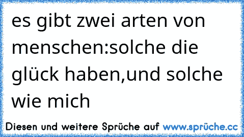 es gibt zwei arten von menschen:
solche die glück haben,
und solche wie mich