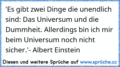 'Es gibt zwei Dinge die unendlich sind: Das Universum und die Dummheit. Allerdings bin ich mir beim Universum noch nicht sicher.'
- Albert Einstein