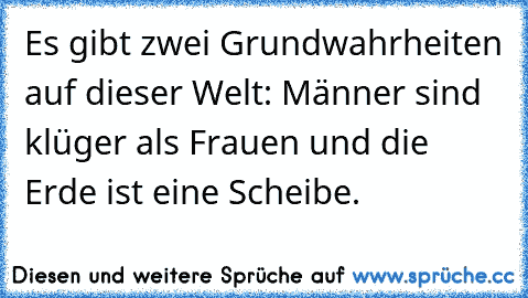 Es gibt zwei Grundwahrheiten auf dieser Welt: Männer sind klüger als Frauen und die Erde ist eine Scheibe.