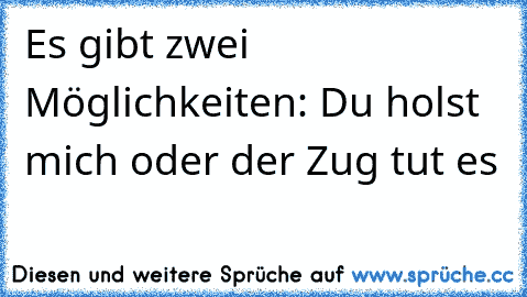 Es gibt zwei Möglichkeiten: Du holst mich oder der Zug tut es