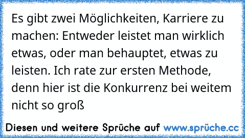 Es gibt zwei Möglichkeiten, Karriere zu machen: Entweder leistet man wirklich etwas, oder man behauptet, etwas zu leisten. Ich rate zur ersten Methode, denn hier ist die Konkurrenz bei weitem nicht so groß