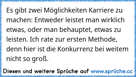 Es gibt zwei Möglichkeiten Karriere zu machen: Entweder leistet man wirklich etwas, oder man behauptet, etwas zu leisten. Ich rate zur ersten Methode, denn hier ist die Konkurrenz bei weitem nicht so groß.