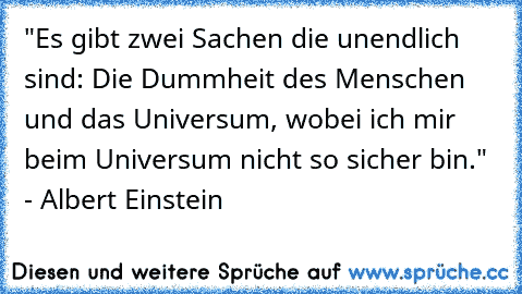 "Es gibt zwei Sachen die unendlich sind: Die Dummheit des Menschen und das Universum, wobei ich mir beim Universum nicht so sicher bin." - Albert Einstein