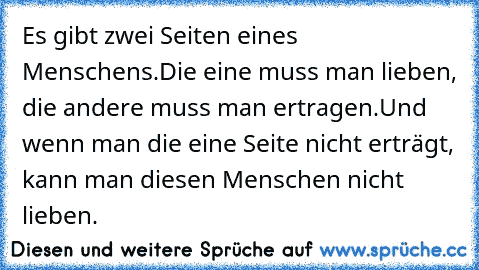 Es gibt zwei Seiten eines Menschens.
Die eine muss man lieben, die andere muss man ertragen.
Und wenn man die eine Seite nicht erträgt, kann man diesen Menschen nicht lieben.
♥