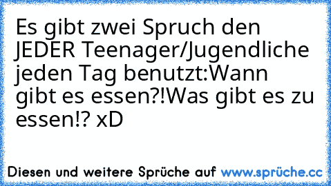 Es gibt zwei Spruch den JEDER Teenager/Jugendliche jeden Tag benutzt:
Wann gibt es essen?!
Was gibt es zu essen!? 
xD