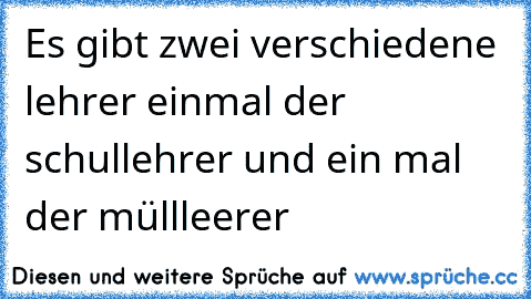 Es gibt zwei verschiedene lehrer einmal der schullehrer und ein mal der müllleerer