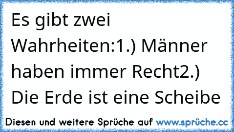 Es gibt zwei Wahrheiten:
1.) Männer haben immer Recht
2.) Die Erde ist eine Scheibe